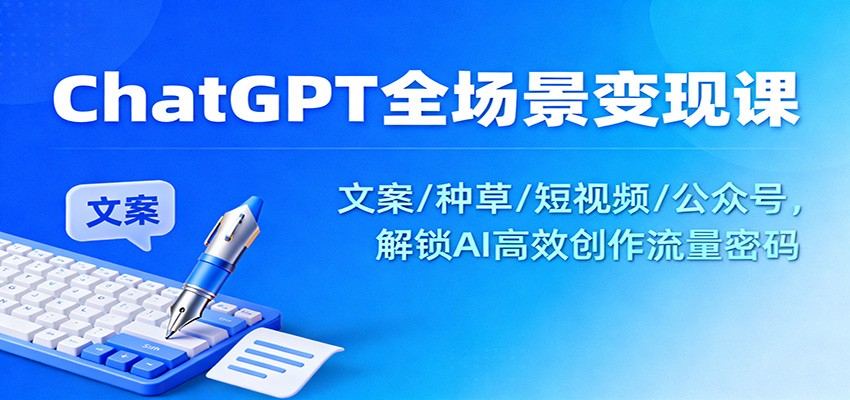 ChatGPT全场景变现课：文案/种草/短视频/公众号，解锁AI高效创作流量密码-阳明聊项目
