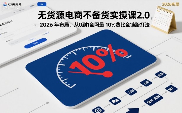 无货源电商不备货实操课2.0，2026年布局，从0到1全网最低10%费比全链路打法【更新】-阳明聊项目