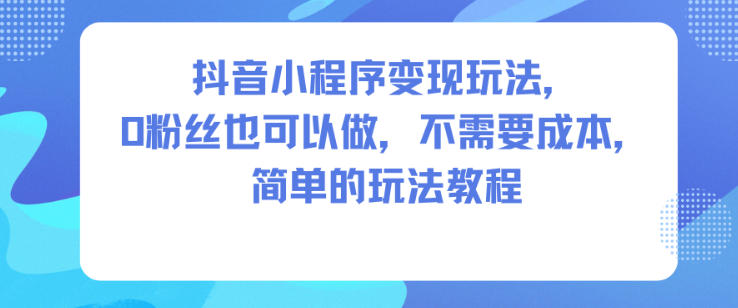 抖音小程序变现玩法，0粉丝也可以做，不需要成本，简单的玩法教程-阳明聊项目