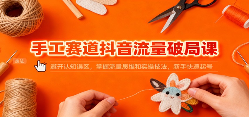 手工赛道抖音流量破局课：避开认知误区，掌握流量思维和实操技法，新手快速起号-阳明聊项目