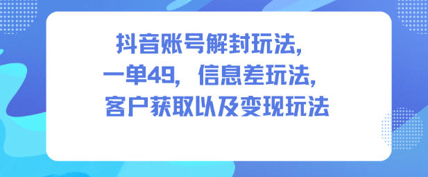抖音账号解封玩法，一单49，信息差玩法，客户获取以及变现玩法-阳明聊项目