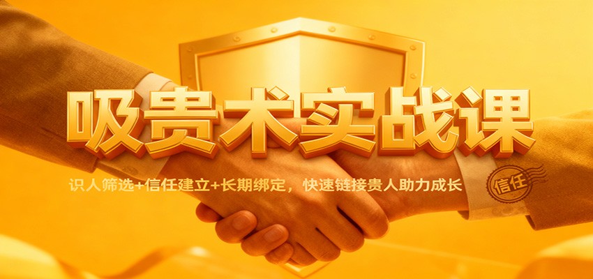 吸贵术实战课：识人筛选+信任建立+长期绑定，快速链接贵人助力成长-阳明聊项目