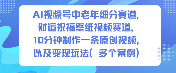 AI视频号中老年细分赛道，财运祝福壁纸视频赛道，10分钟制作一条原创视频，以及变现玩法-阳明聊项目