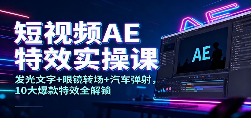 短视频AE特效实操课：发光文字+眼镜转场+汽车弹射，10大爆款特效全解锁-阳明聊项目