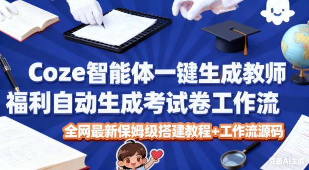 Coze智能体一键生成教师福利自动生成考试试卷工作流，全网最新保姆级搭建教程+工作流源码-阳明聊项目