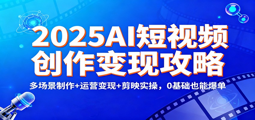 2025AI短视频创作变现攻略：多场景制作+运营变现+剪映实操，0 基础也能爆单-阳明聊项目