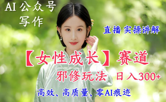 AI写作【女性成长】赛道内容邪修玩法，日入5张+，直播落地实操讲解-阳明聊项目