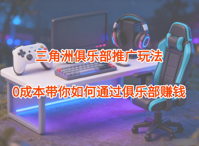 项目拆解:三角洲俱乐部推广玩法,0成本带你如何通过俱乐部賺钱-阳明聊项目