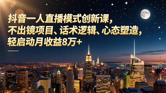 抖音一人直播模式创新课,不出镜项目、话术逻辑、心态塑造,轻启动月收益8万+-阳明聊项目