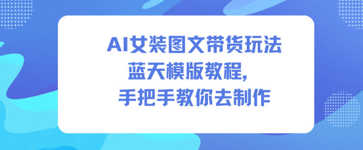 AI女装图文带货玩法蓝天模版教程,手把手教你去制作-阳明聊项目