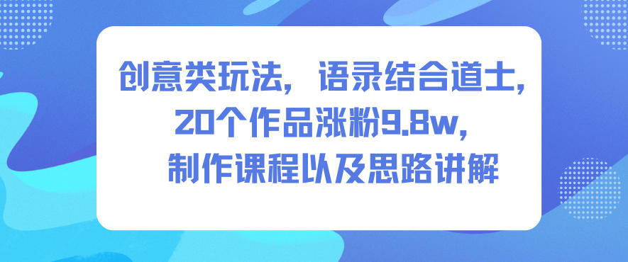 创意类玩法,语录结合道士,20个作品涨粉9.8w,制作课程以及思路讲解-阳明聊项目