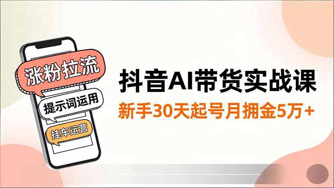 抖音AI带货实战课，涨粉拉流、提示词运用、挂车运营，新手30天起号月佣金5万+-阳明聊项目