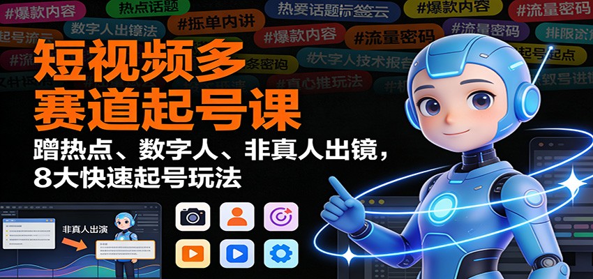 短视频多赛道起号课：蹭热点、数字人、非真人出镜，8大快速起号玩法-阳明聊项目