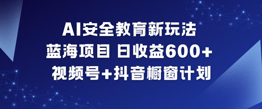 AI安全教育新玩法,蓝海项目,日收益6张+,视频号+抖音橱窗计划-阳明聊项目