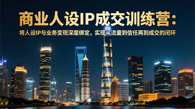 商业人设IP成交训练营-12月：将人设IP与业务变现深度绑定，从流量到信任再到成交闭环-阳明聊项目
