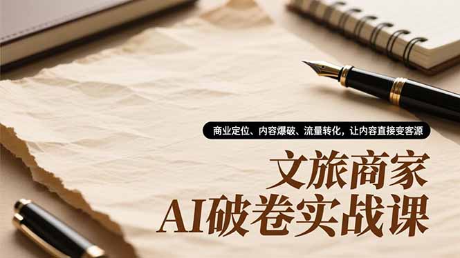 文旅商家AI破卷实战课,商业定位、内容爆破、流量转化,让内容直接变客源-阳明聊项目