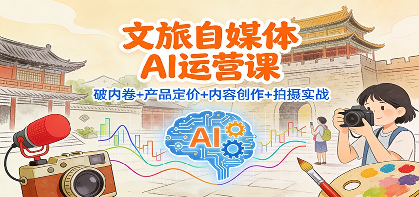 文旅自媒体AI运营课:破内卷+产品定价+内容创作+拍摄实战-阳明聊项目