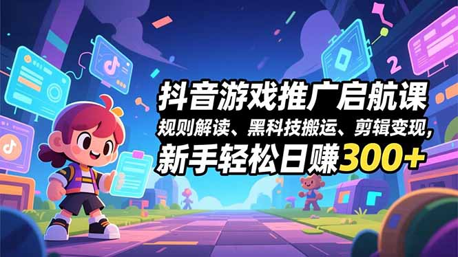 抖音游戏推广启航课,规则解读、黑科技搬运、剪辑变现,新手轻松日赚300+-阳明聊项目
