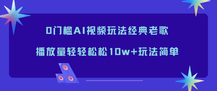 0门槛AI视频玩法经典老歌,播放量轻轻松松10w+玩法简单-阳明聊项目