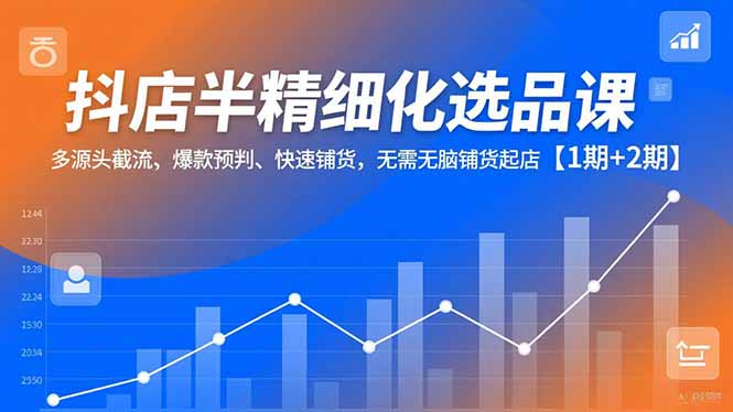 抖店半精细化选品课,多源头截流、爆款预判、快速铺货,无脑铺货起店【1期+2期】-阳明聊项目