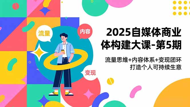2025自媒体商业体构建大课-第5期,流量思维+内容体系+变现闭环,打造个人可持续生意-阳明聊项目