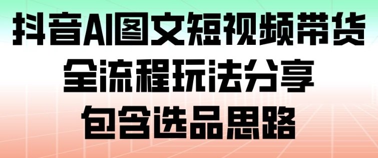 抖音AI图文短视频带货，全流程玩法分享，包含选品思路-阳明聊项目