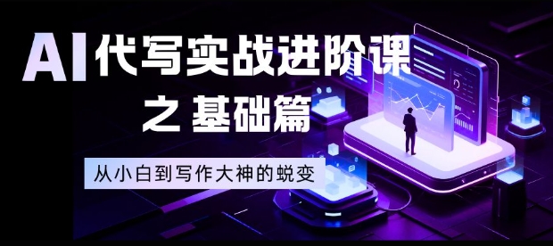 AI代写实战进阶课之基础篇，从小白到写作大神的蜕变【揭秘】-阳明聊项目
