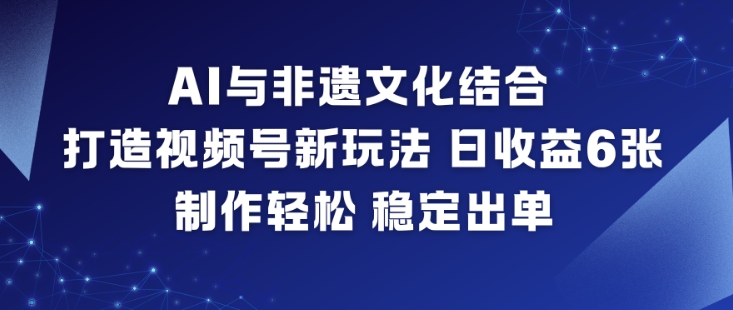 AI与非遗文化结合,打造视频号新玩法,日收益6张,制作轻松,稳定出单-阳明聊项目