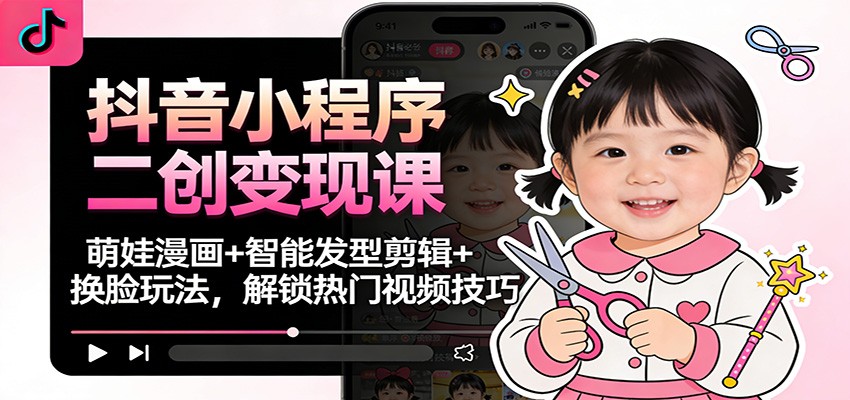抖音小程序二创变现课:萌娃漫画+智能发型剪辑+换脸玩法,解锁热门视频技巧-阳明聊项目