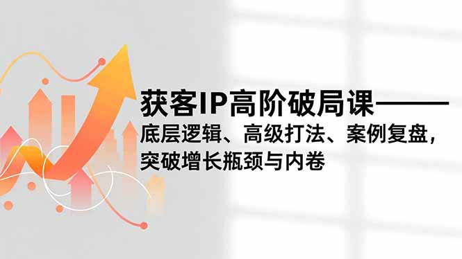 获客IP高阶破局课，底层逻辑、高级打法、案例复盘，突破增长瓶颈与内卷-阳明聊项目
