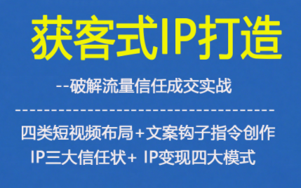获客型IP打造，破解流量信任成，四类短视频布局+文案钩子指令创作IP三大信任状+IP变现四大模式-阳明聊项目