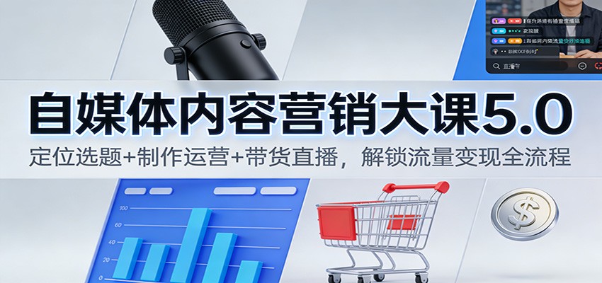 自媒体内容营销大课5.0：定位选题+制作运营+带货直播，解锁流量变现全流程-阳明聊项目