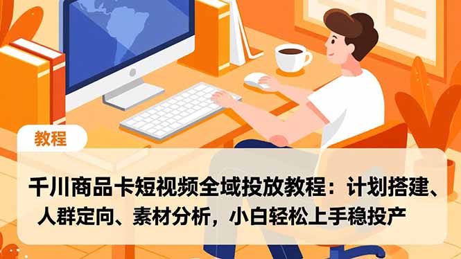 千川商品卡短视频全域投放教程：计划搭建、人群定向、素材分析，小白轻松上手稳投产-阳明聊项目