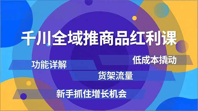 千川全域推商品红利课，功能详解、低成本撬动、货架流量，新手抓住增长机会-阳明聊项目