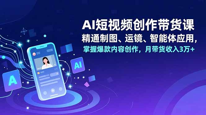 AI短视频创作带货课，精通制图、运镜、智能体应用，掌握爆款内容创作，月带货收入3万+-阳明聊项目