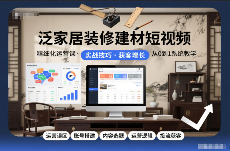 泛家居装修建材短视频精细化运营课,运营误区+账号搭建+内容选题+运营逻辑+投流获客-阳明聊项目