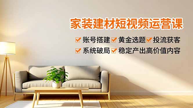 家装建材短视频运营课，账号搭建、黄金选题、投流获客，系统破局，稳定产出高价值内容-阳明聊项目