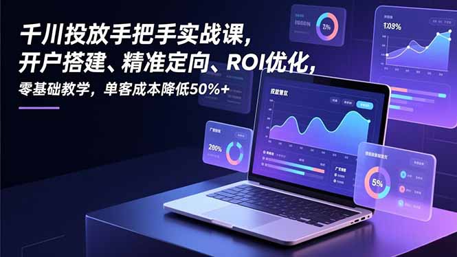 千川投放手把手实战课,开户搭建、精准定向、ROI优化,零基础教学,单客成本降低50%+-阳明聊项目