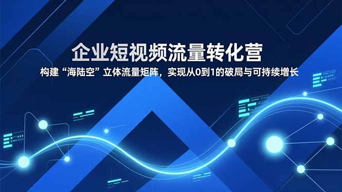 企业短视频流量转化营,构建“海陆空”立体流量矩阵,实现从0到1的破局与可持续增长-阳明聊项目