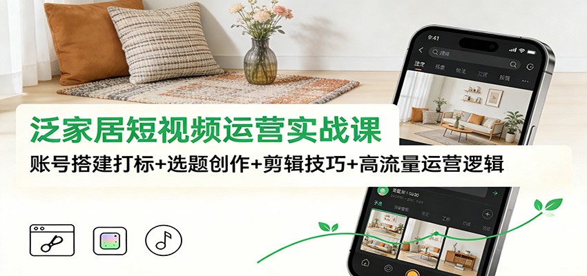 泛家居短视频运营实战课：账号搭建打标+选题创作+剪辑技巧+高流量运营逻辑-阳明聊项目