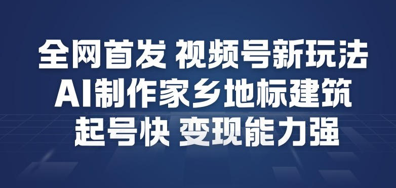 全网首发，视频号新玩法，AI制作家乡地标建筑，起号快，变现能力强-阳明聊项目