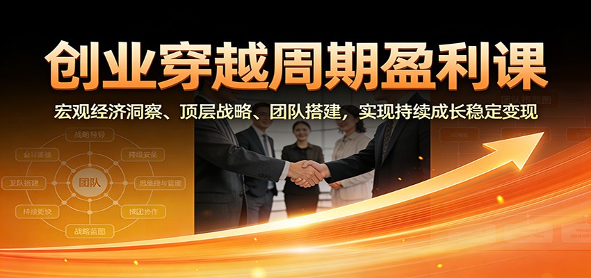 创业穿越周期盈利课：宏观经济洞察、顶层战略、团队搭建，实现持续成长稳定变现-阳明聊项目