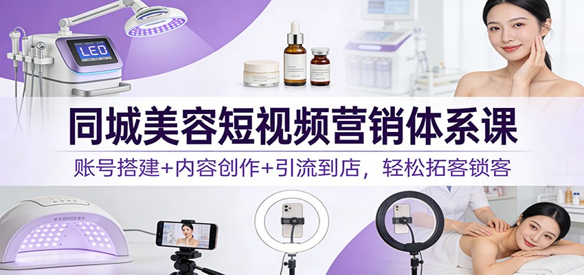 同城美容短视频营销体系课:账号搭建+内容创作+引流到店,轻松拓客锁客-阳明聊项目