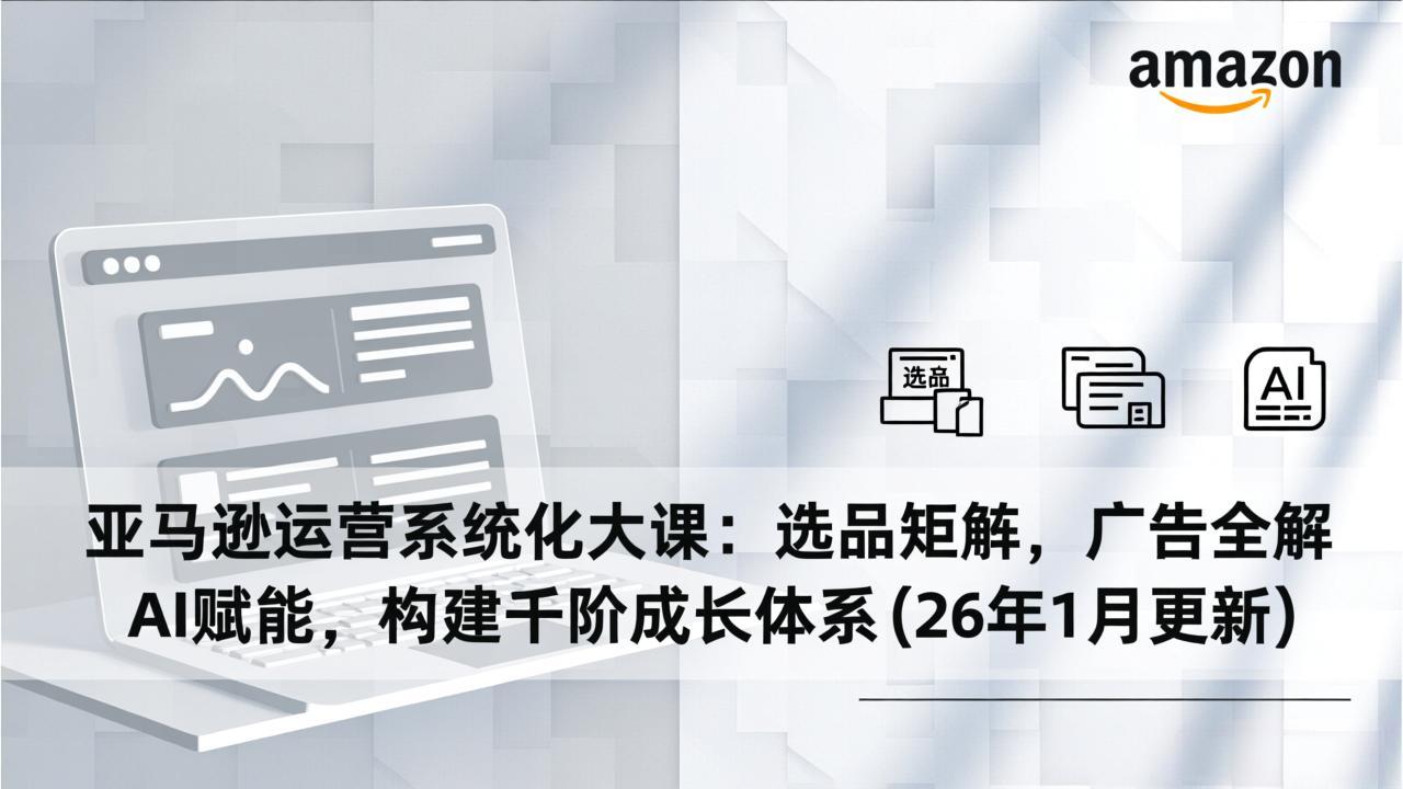 亚马逊运营系统化大课：选品矩阵，广告全解，AI赋能，构建千阶成长体系(26年1月更新-阳明聊项目