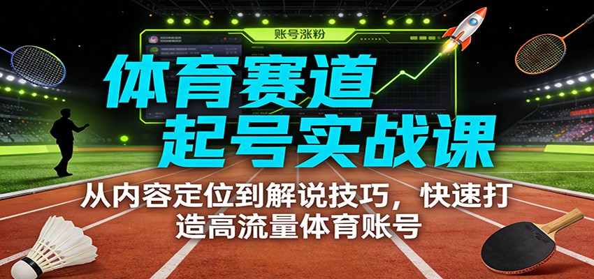 体育赛道起号实战课：从内容定位到解说技巧，快速打造高流量体育账号-阳明聊项目