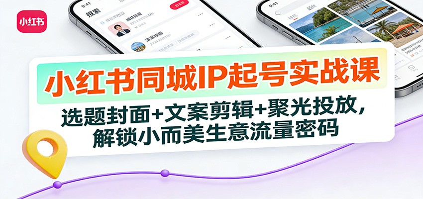 小红书同城IP起号实战课:选题封面+文案剪辑+聚光投放,解锁小而美生意流量密码-阳明聊项目