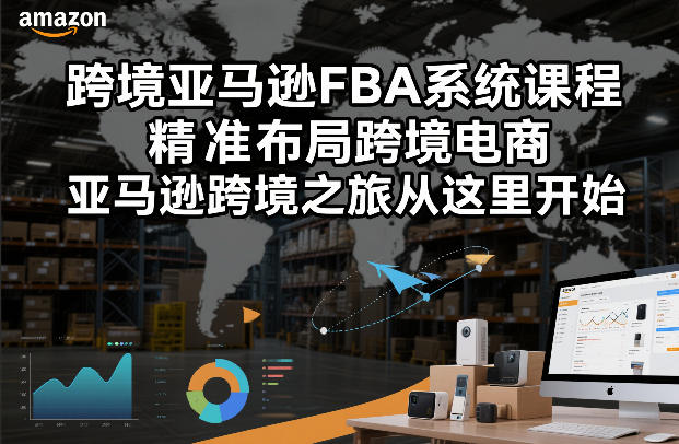 跨境亚马逊FBA系统课程,精准布局跨境电商,亚马逊跨境之旅从这里开始-阳明聊项目