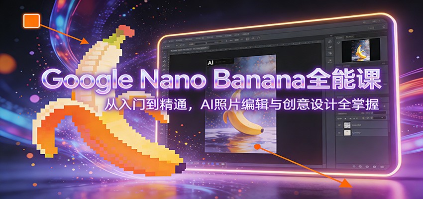 Google Nano Banana全能课：从入门到精通，AI照片编辑与创意设计全掌握-阳明聊项目