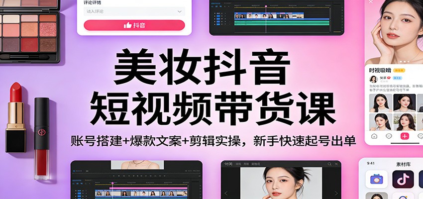 美妆抖音短视频带货课：账号搭建+爆款文案+剪辑实操，新手快速起号出单-阳明聊项目
