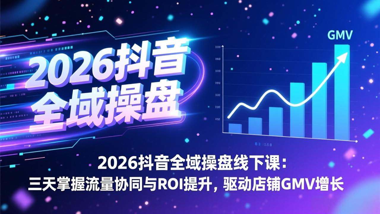 2026抖音全域操盘线下课：三天掌握流量协同与ROI提升，驱动店铺GMV增长-阳明聊项目